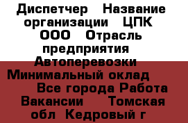 Диспетчер › Название организации ­ ЦПК, ООО › Отрасль предприятия ­ Автоперевозки › Минимальный оклад ­ 40 000 - Все города Работа » Вакансии   . Томская обл.,Кедровый г.